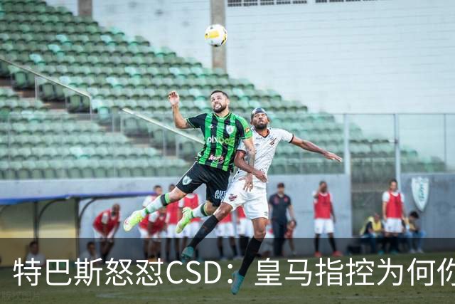 特巴斯怒怼CSD：皇马指控为何你们只敢沉默？